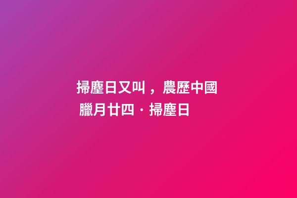 掃塵日又叫，農歷中國  臘月廿四 · 掃塵日